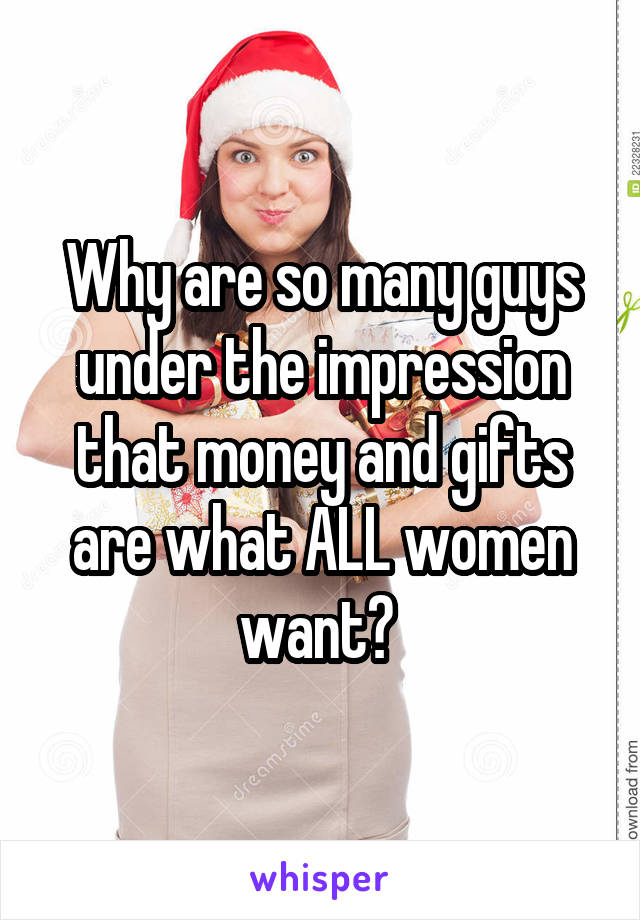 Why are so many guys under the impression that money and gifts are what ALL women want? 