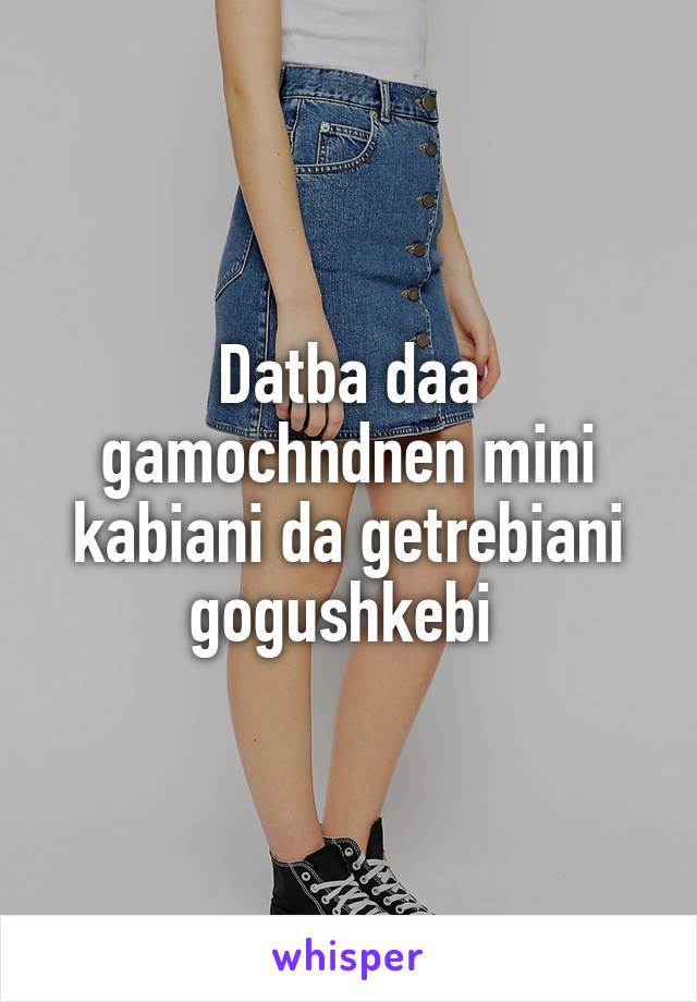 Datba daa gamochndnen mini kabiani da getrebiani gogushkebi 