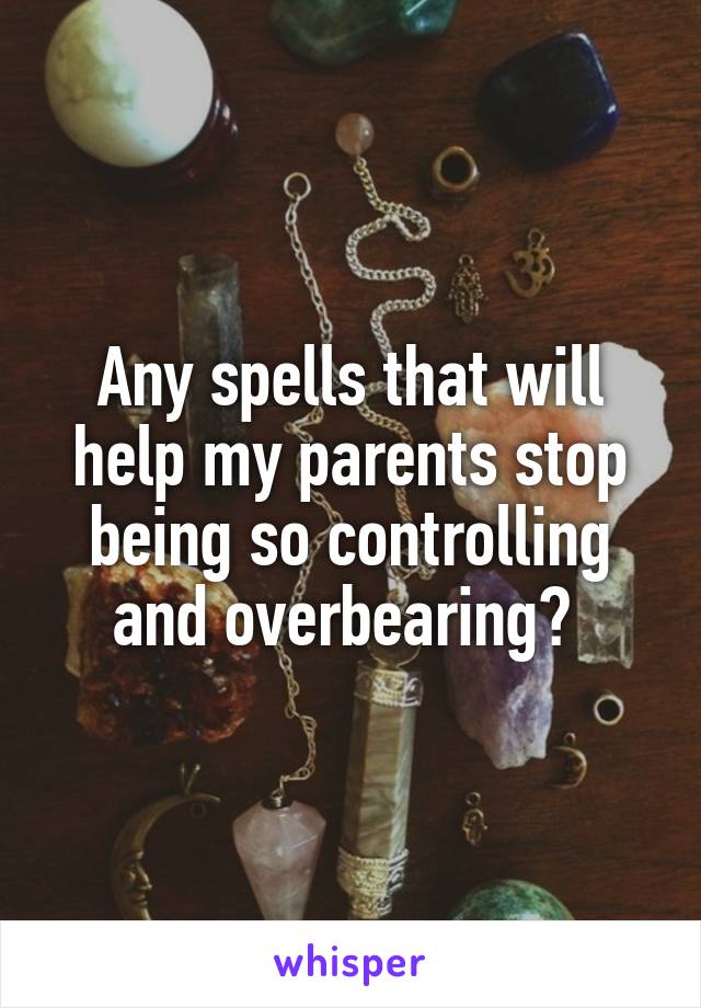 Any spells that will help my parents stop being so controlling and overbearing? 