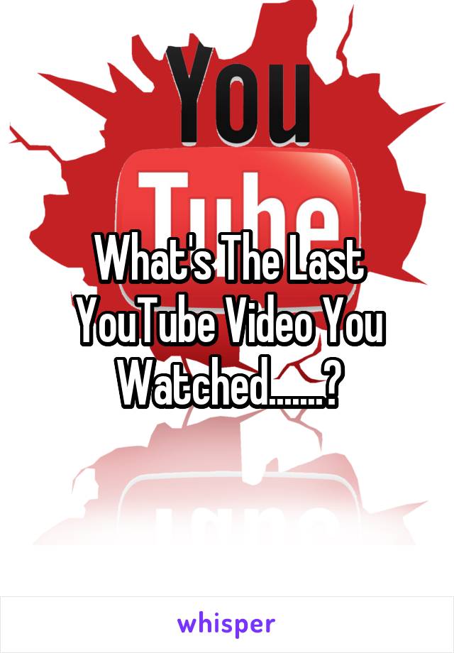 What's The Last YouTube Video You Watched.......?