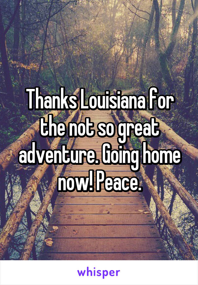 Thanks Louisiana for the not so great adventure. Going home now! Peace.