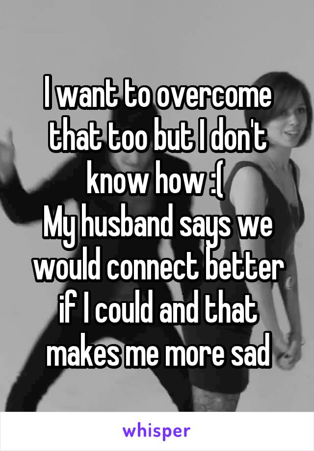 I want to overcome that too but I don't know how :( 
My husband says we would connect better if I could and that makes me more sad