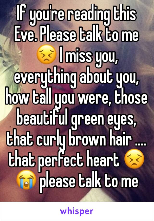 If you're reading this Eve. Please talk to me 😣 I miss you, everything about you, how tall you were, those beautiful green eyes, that curly brown hair .... that perfect heart 😣😭 please talk to me