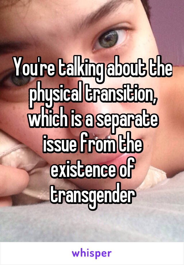 You're talking about the physical transition, which is a separate issue from the existence of transgender