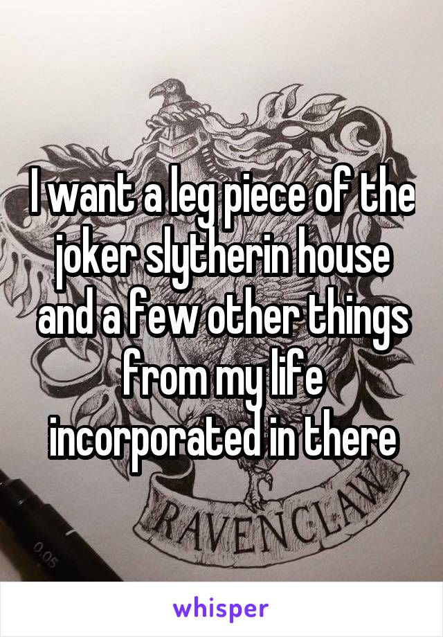 I want a leg piece of the joker slytherin house and a few other things from my life incorporated in there