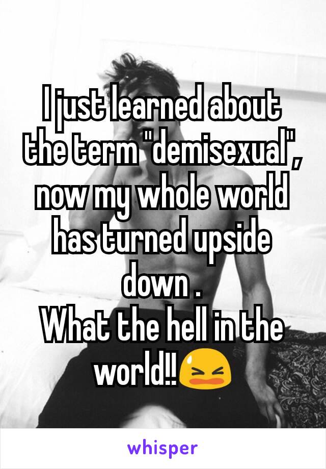 I just learned about the term "demisexual", now my whole world has turned upside down .
What the hell in the world!!😫