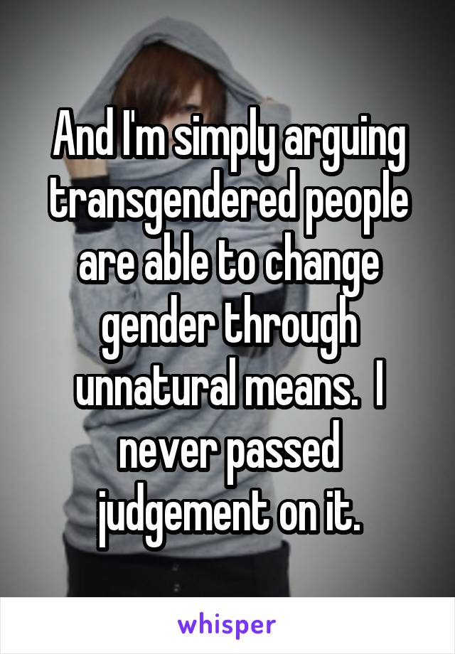 And I'm simply arguing transgendered people are able to change gender through unnatural means.  I never passed judgement on it.