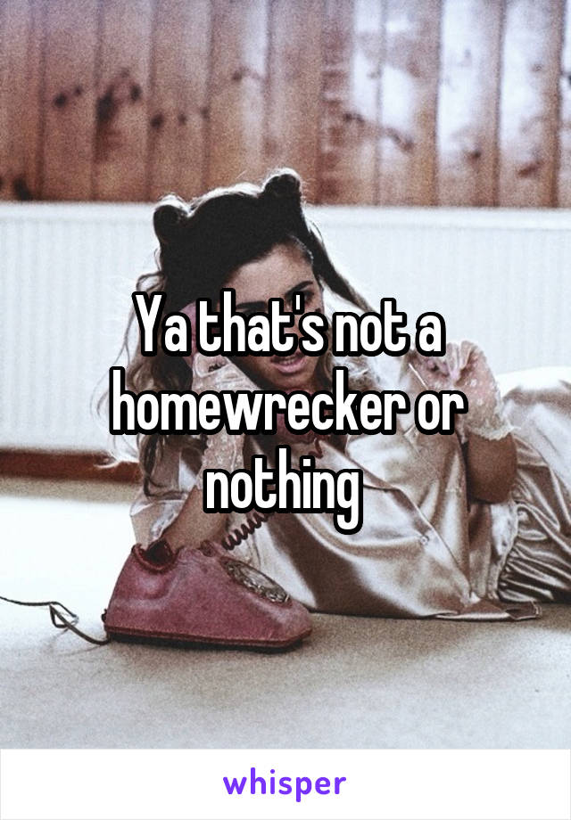 Ya that's not a homewrecker or nothing 