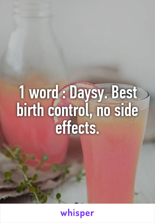 1 word : Daysy. Best birth control, no side effects.