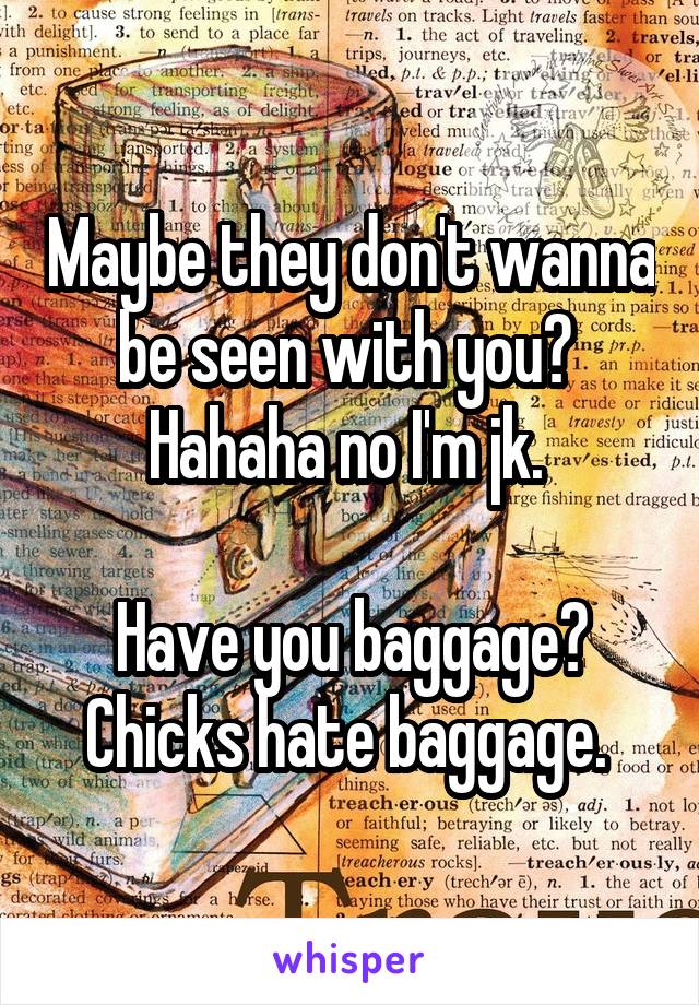 Maybe they don't wanna be seen with you? 
Hahaha no I'm jk. 

Have you baggage? Chicks hate baggage. 