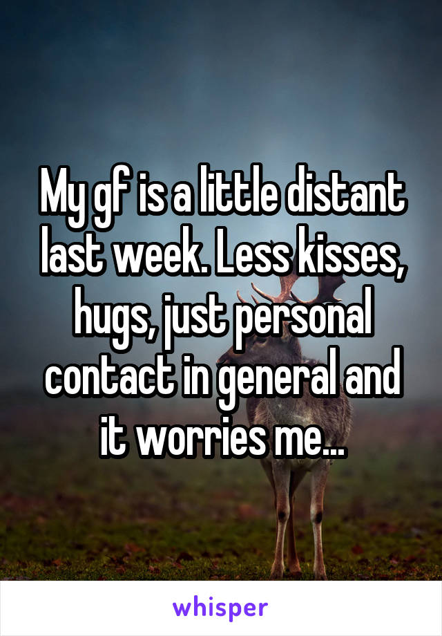 My gf is a little distant last week. Less kisses, hugs, just personal contact in general and it worries me...