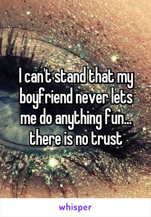 I can't stand that my boyfriend never lets me do anything fun... there is no trust