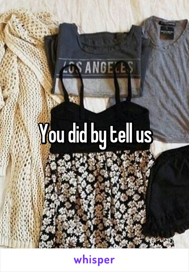 You did by tell us