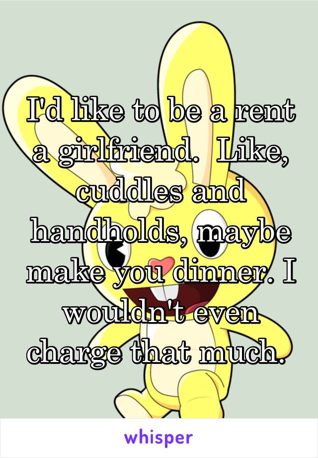 I'd like to be a rent a girlfriend.  Like, cuddles and handholds, maybe make you dinner. I wouldn't even charge that much. 