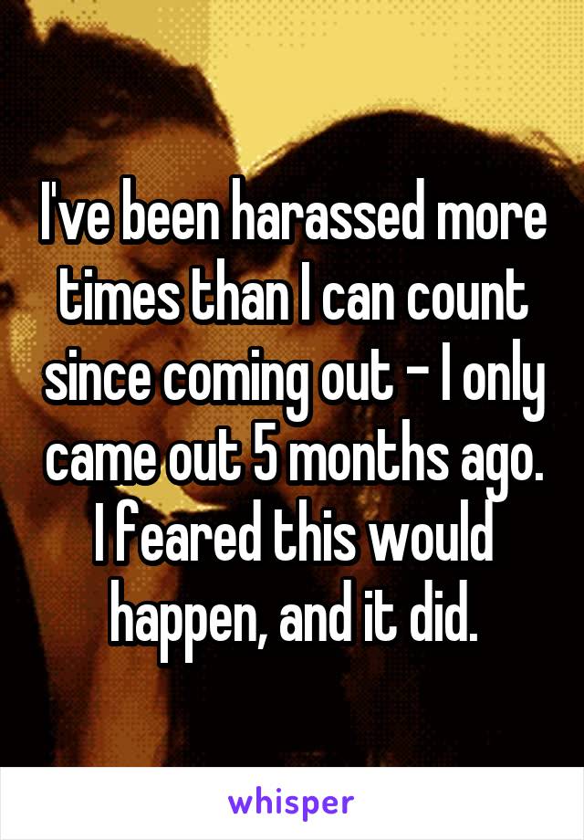 I've been harassed more times than I can count since coming out - I only came out 5 months ago. I feared this would happen, and it did.