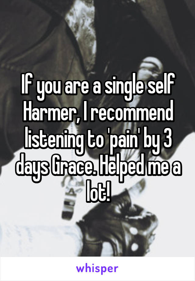 If you are a single self Harmer, I recommend listening to 'pain' by 3 days Grace. Helped me a lot!