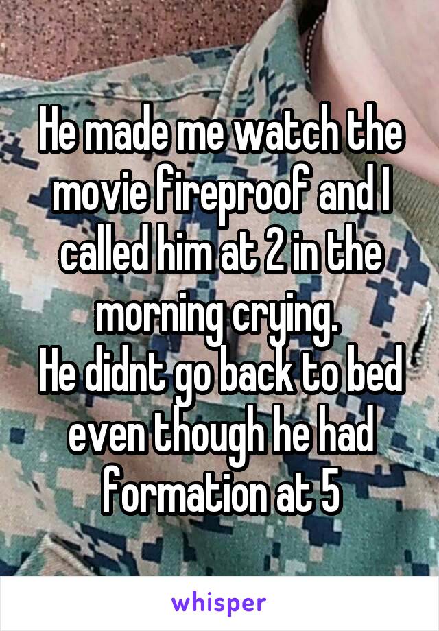 He made me watch the movie fireproof and I called him at 2 in the morning crying. 
He didnt go back to bed even though he had formation at 5