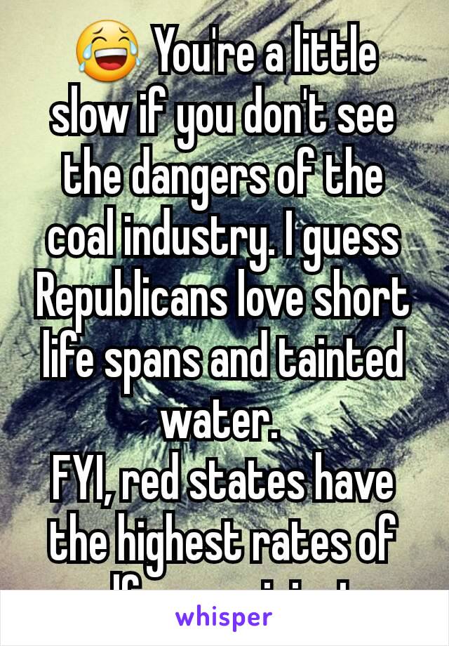 😂 You're a little slow if you don't see the dangers of the coal industry. I guess Republicans love short life spans and tainted water. 
FYI, red states have the highest rates of welfare recipients.