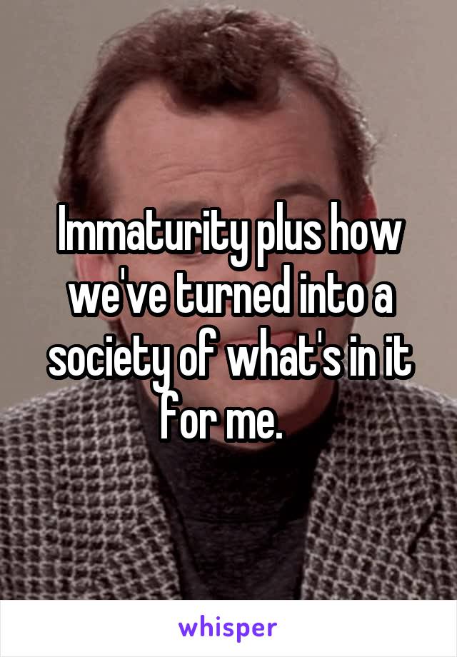 Immaturity plus how we've turned into a society of what's in it for me.  