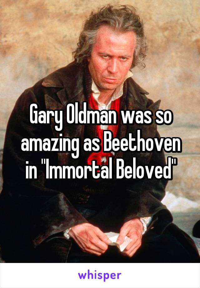 Gary Oldman was so amazing as Beethoven
in "Immortal Beloved"