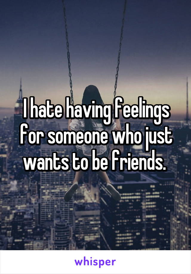 I hate having feelings for someone who just wants to be friends. 