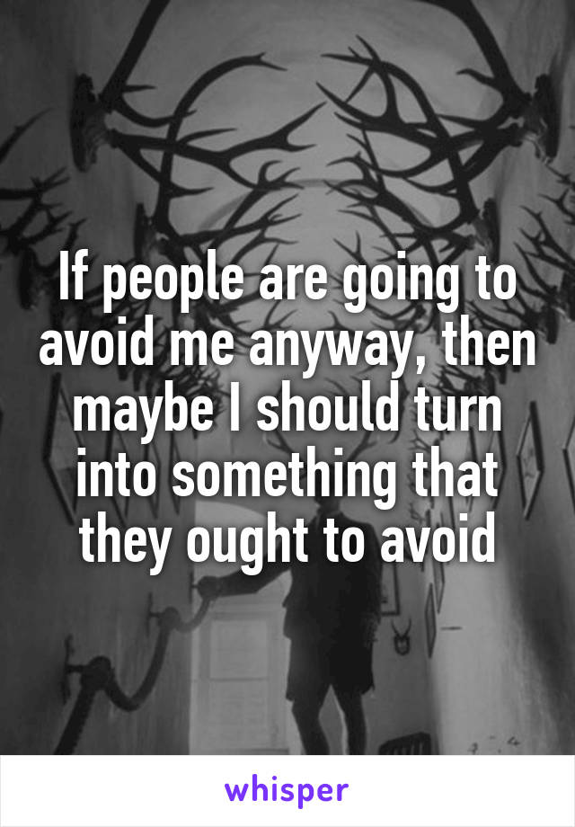 If people are going to avoid me anyway, then maybe I should turn into something that they ought to avoid