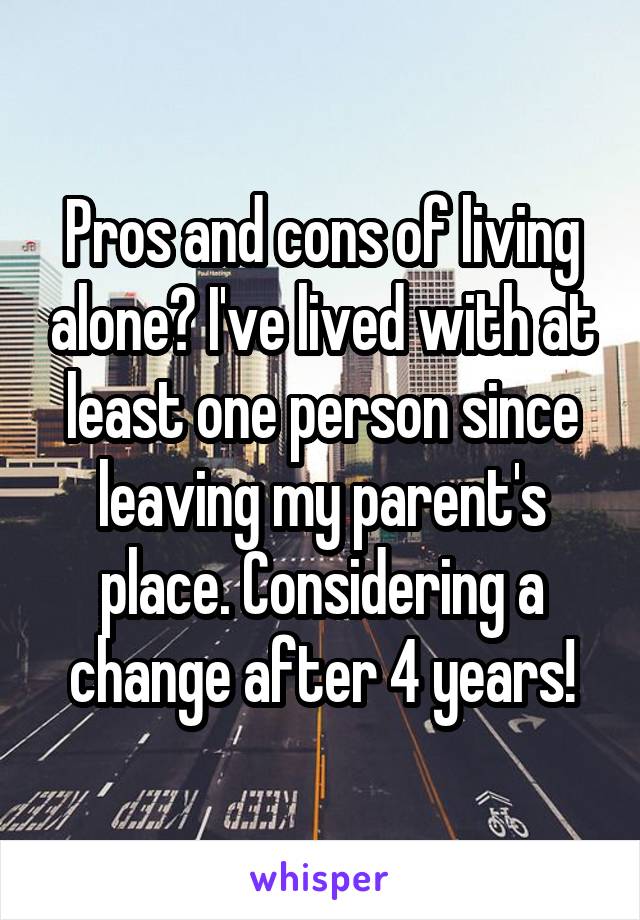 Pros and cons of living alone? I've lived with at least one person since leaving my parent's place. Considering a change after 4 years!