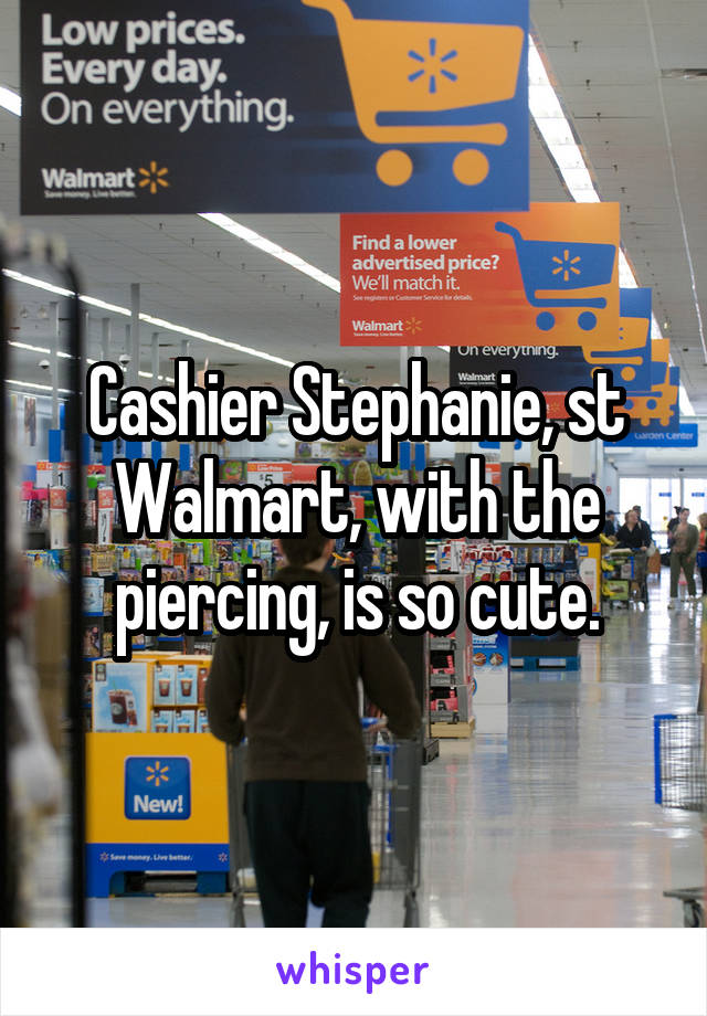 Cashier Stephanie, st Walmart, with the piercing, is so cute.