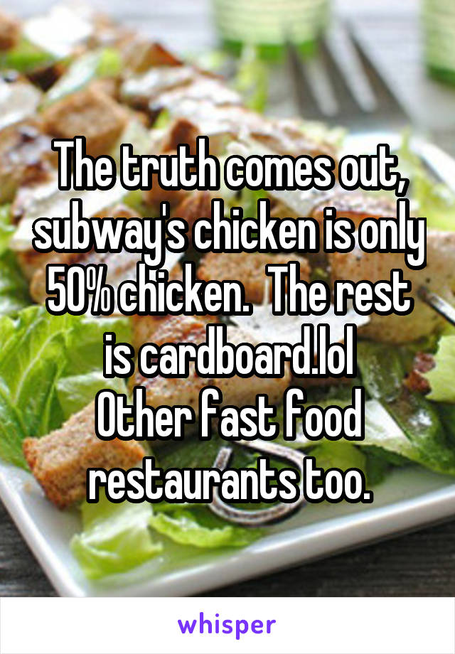 The truth comes out, subway's chicken is only 50% chicken.  The rest is cardboard.lol
Other fast food restaurants too.