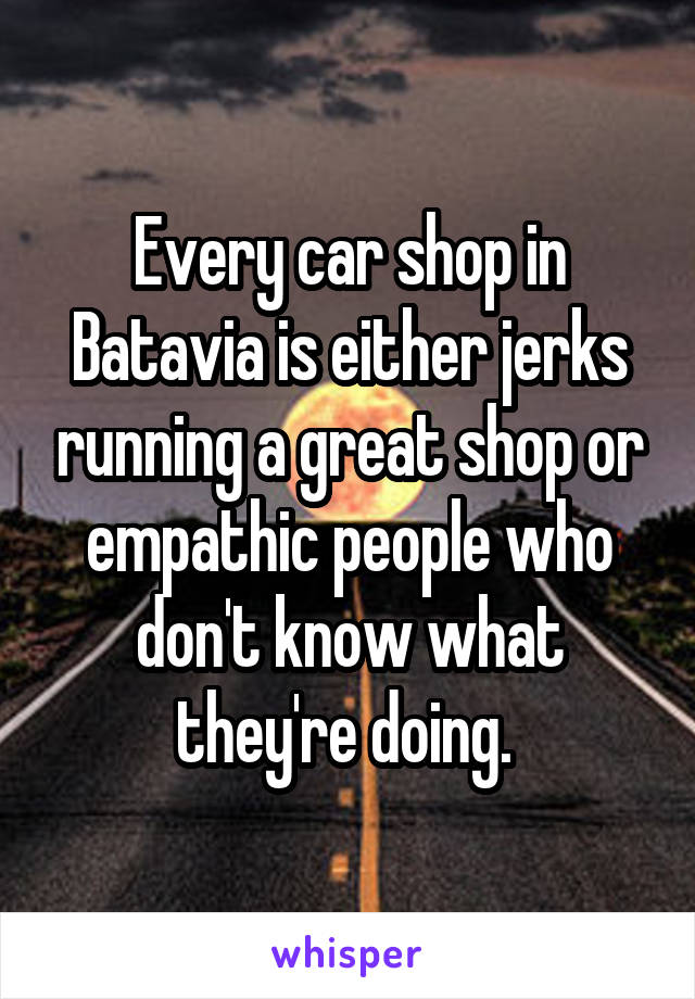 Every car shop in Batavia is either jerks running a great shop or empathic people who don't know what they're doing. 