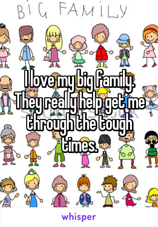 I love my big family. They really help get me through the tough times.