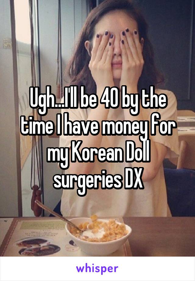 Ugh...I'll be 40 by the time I have money for my Korean Doll surgeries DX