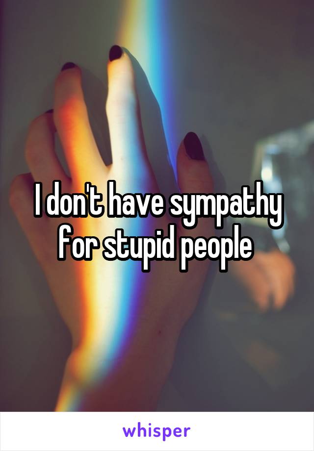 I don't have sympathy for stupid people 