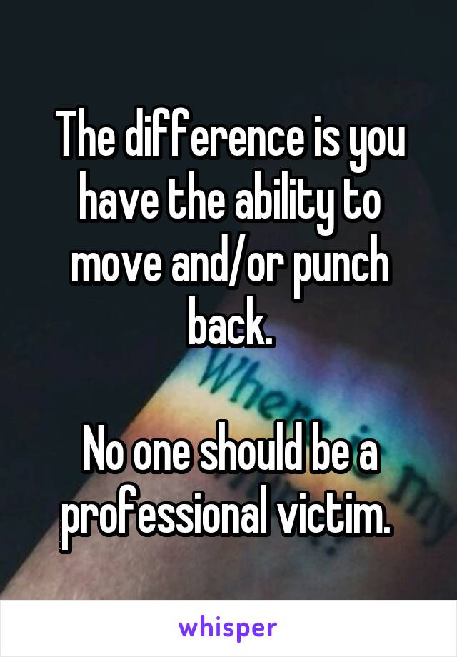 The difference is you have the ability to move and/or punch back.

No one should be a professional victim. 