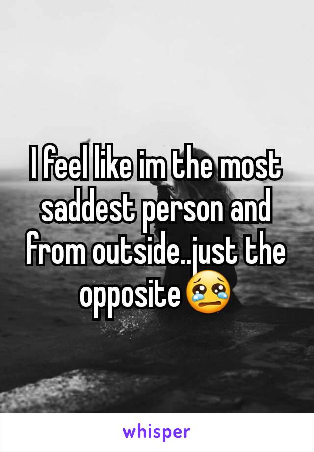 I feel like im the most saddest person and from outside..just the opposite😢