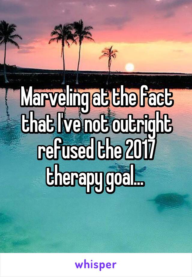 Marveling at the fact that I've not outright refused the 2017 therapy goal... 