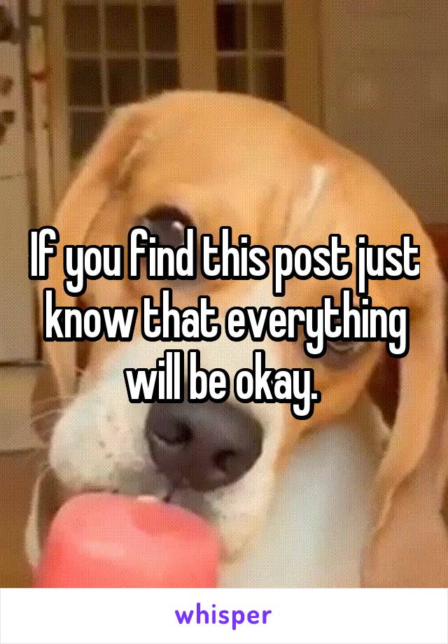 If you find this post just know that everything will be okay. 