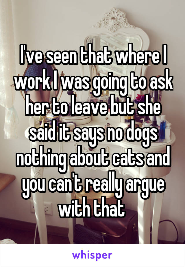 I've seen that where I work I was going to ask her to leave but she said it says no dogs nothing about cats and you can't really argue with that 