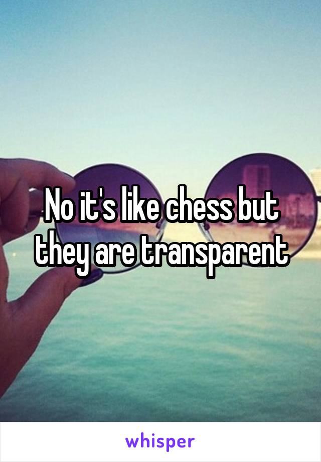 No it's like chess but they are transparent