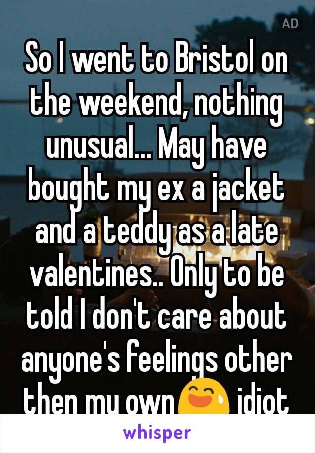 So I went to Bristol on the weekend, nothing unusual... May have bought my ex a jacket and a teddy as a late valentines.. Only to be told I don't care about anyone's feelings other then my own😅 idiot