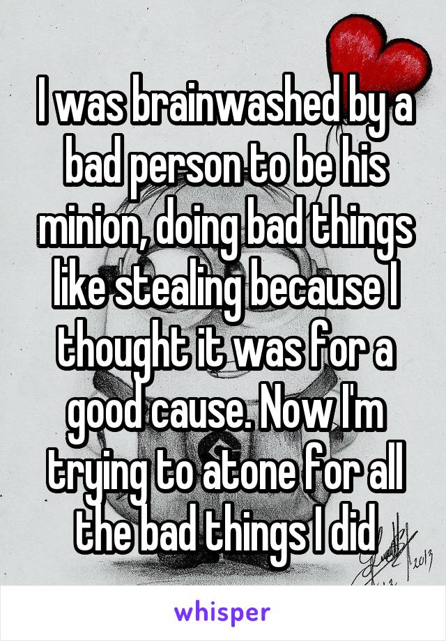 I was brainwashed by a bad person to be his minion, doing bad things like stealing because I thought it was for a good cause. Now I'm trying to atone for all the bad things I did