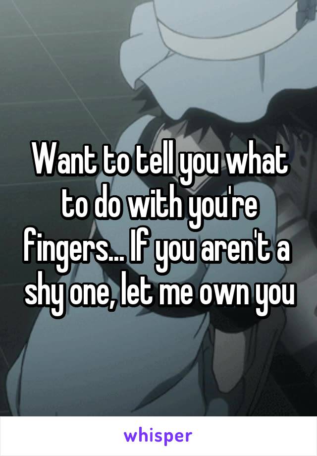 Want to tell you what to do with you're fingers... If you aren't a  shy one, let me own you