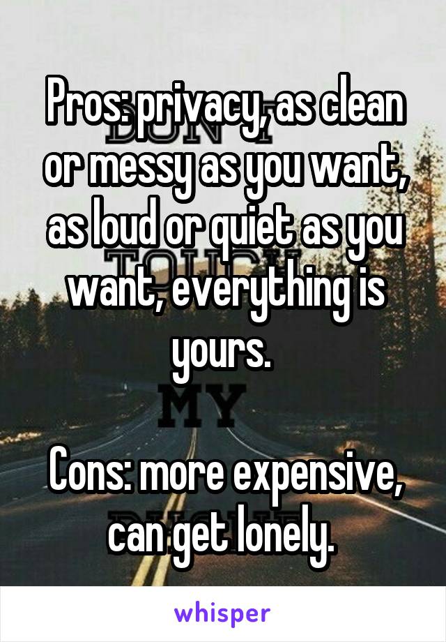 Pros: privacy, as clean or messy as you want, as loud or quiet as you want, everything is yours. 

Cons: more expensive, can get lonely. 