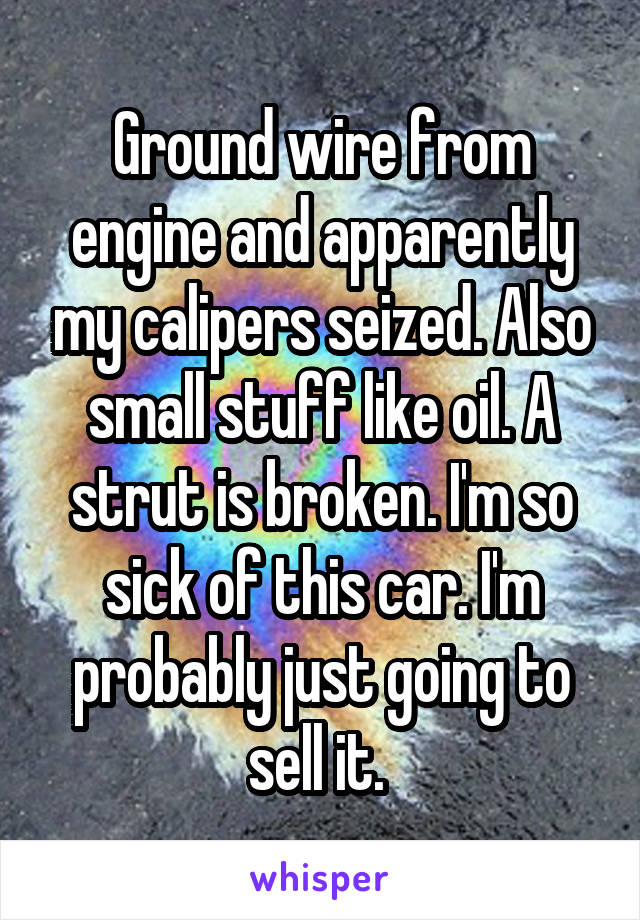 Ground wire from engine and apparently my calipers seized. Also small stuff like oil. A strut is broken. I'm so sick of this car. I'm probably just going to sell it. 