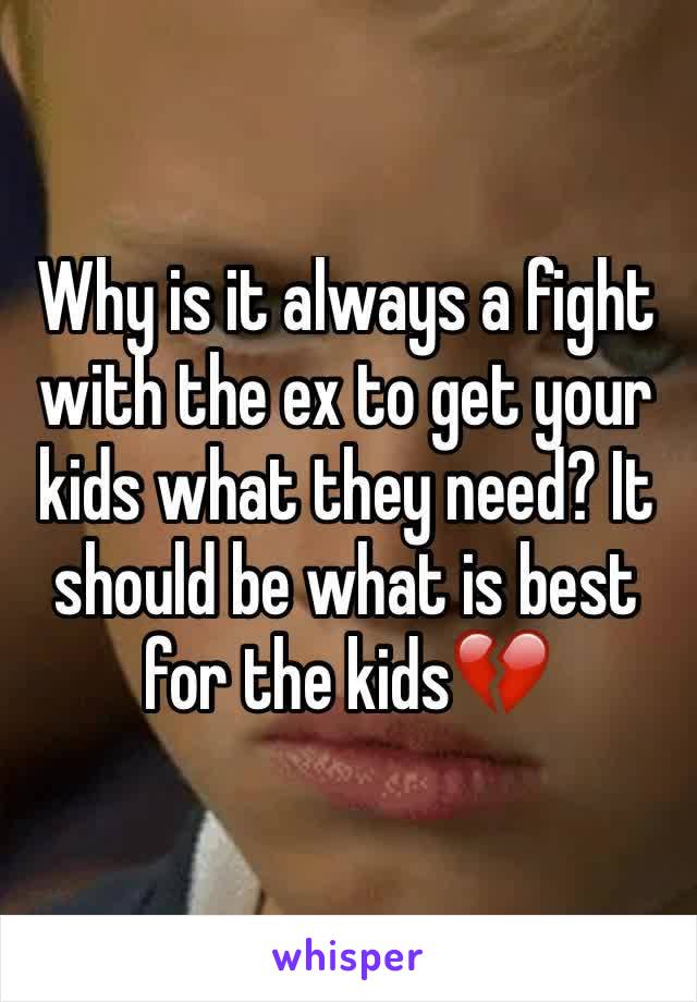 Why is it always a fight with the ex to get your kids what they need? It should be what is best for the kids💔