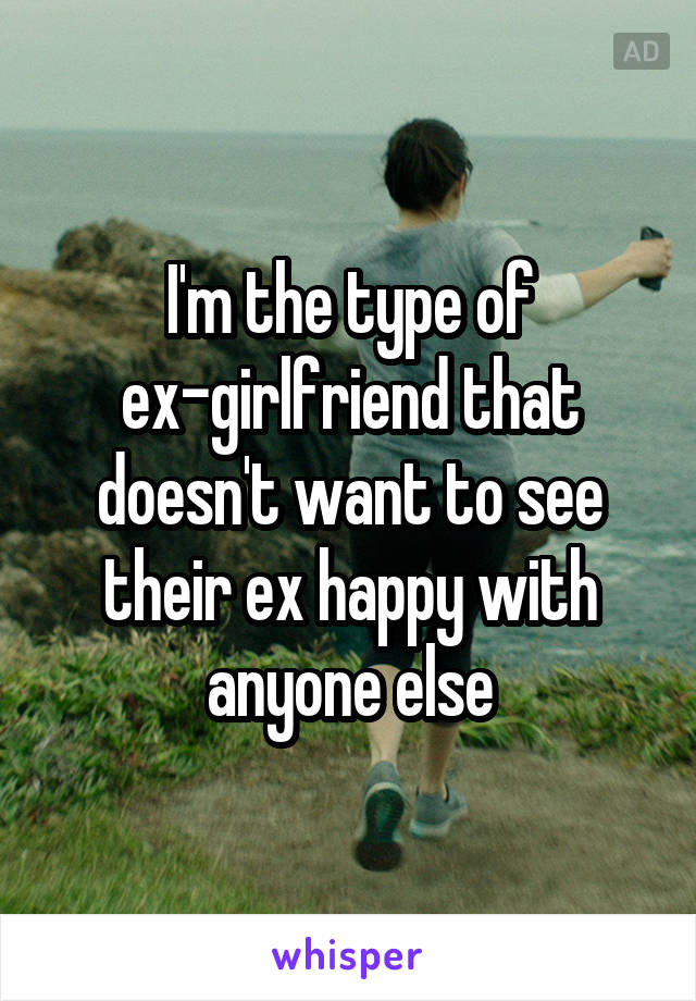 I'm the type of ex-girlfriend that doesn't want to see their ex happy with anyone else