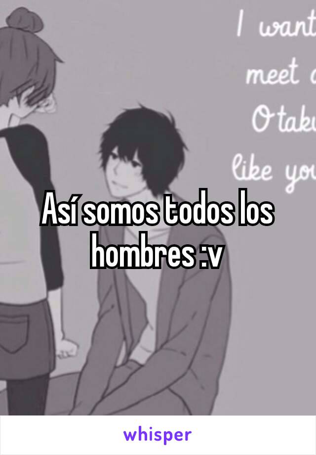 Así somos todos los hombres :v