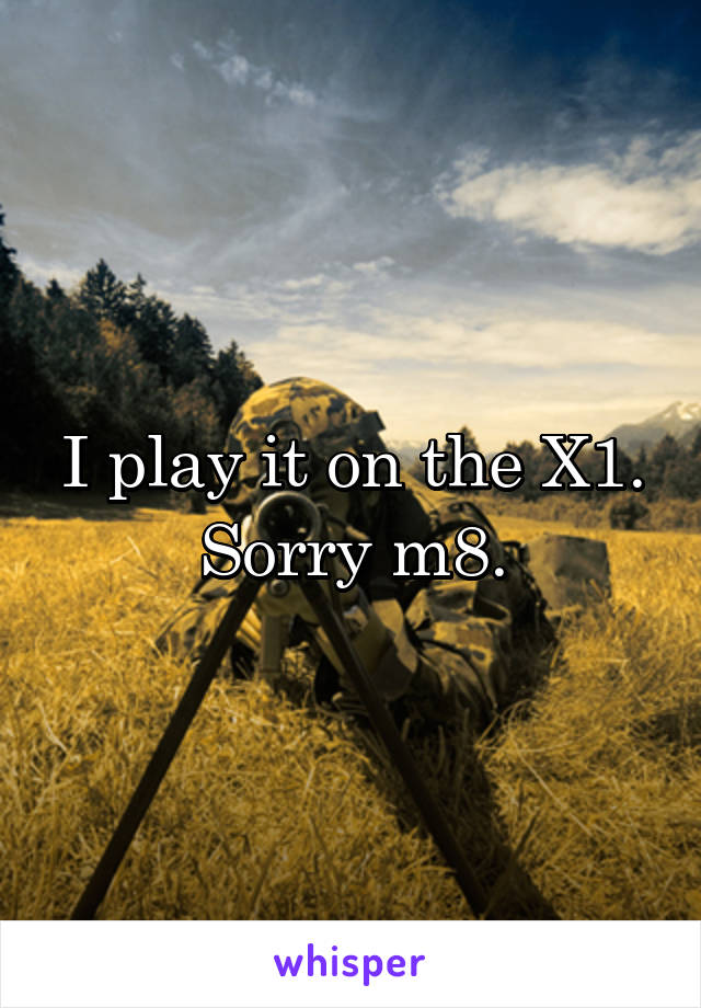 I play it on the X1. Sorry m8.