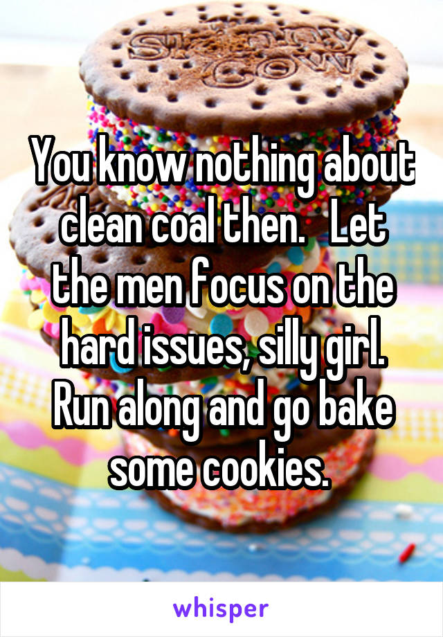 You know nothing about clean coal then.   Let the men focus on the hard issues, silly girl. Run along and go bake some cookies. 