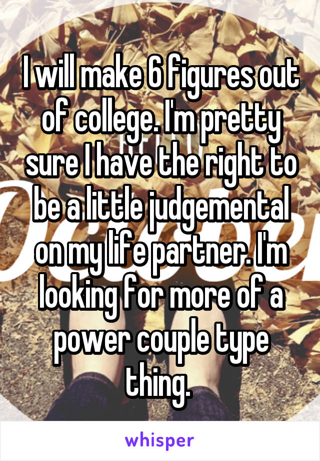 I will make 6 figures out of college. I'm pretty sure I have the right to be a little judgemental on my life partner. I'm looking for more of a power couple type thing. 